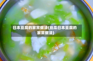 日本豆腐的家常做法(丝瓜日本豆腐的家常做法)