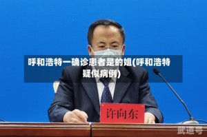 呼和浩特一确诊患者是的姐(呼和浩特疑似病例)