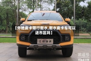 【外地皮卡限行衡水,衡水皮卡车可以进市区吗】
