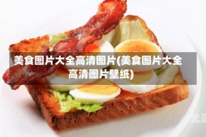 美食图片大全高清图片(美食图片大全高清图片壁纸)