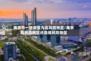 南京市一地调整为高风险地区/南京高风险地区还是低风险地区