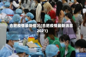 合肥疫情最新情况(合肥疫情最新消息2021)