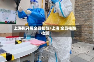 上海拟开展全员核酸/上海 全员核酸检测