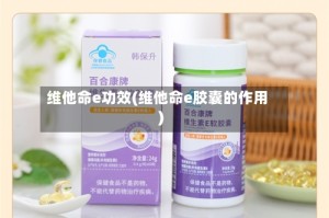 维他命e功效(维他命e胶囊的作用)