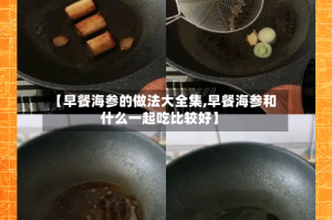 【早餐海参的做法大全集,早餐海参和什么一起吃比较好】