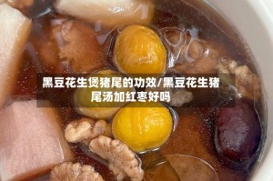 黑豆花生煲猪尾的功效/黑豆花生猪尾汤加红枣好吗