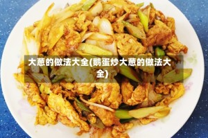 大葱的做法大全(鹅蛋炒大葱的做法大全)