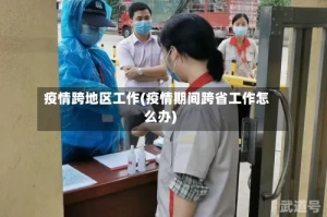 疫情跨地区工作(疫情期间跨省工作怎么办)