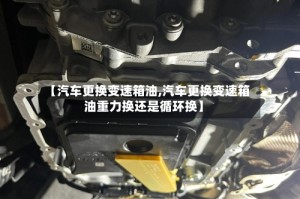 【汽车更换变速箱油,汽车更换变速箱油重力换还是循环换】