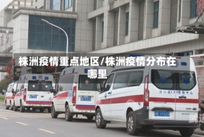 株洲疫情重点地区/株洲疫情分布在哪里