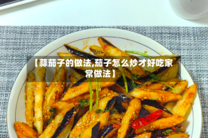 【蒜茄子的做法,茄子怎么炒才好吃家常做法】