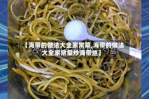 【海带的做法大全家常菜,海带的做法大全家常菜炒海带丝】