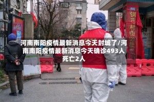河南南阳疫情最新消息今天封城了/河南南阳疫情最新消息今天确诊493人死亡2人