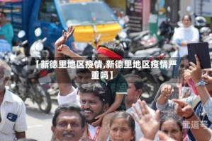 【新德里地区疫情,新德里地区疫情严重吗】