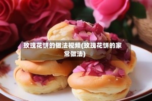 玫瑰花饼的做法视频(玫瑰花饼的家常做法)