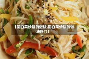 【圆白菜炒饼的做法,圆白菜炒饼的做法窍门】