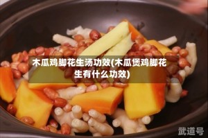 木瓜鸡脚花生汤功效(木瓜煲鸡脚花生有什么功效)