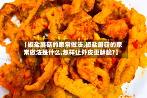 【椒盐蘑菇的家常做法,椒盐蘑菇的家常做法是什么,怎样让外皮更酥脆?】