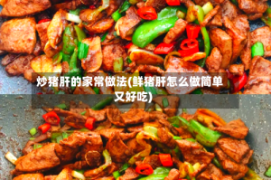 炒猪肝的家常做法(鲜猪肝怎么做简单又好吃)