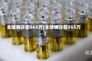 全球确诊逾565万(全球确诊超555万)