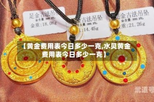 【黄金费用表今日多少一克,水贝黄金费用表今日多少一克】