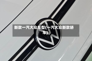 新款一汽大众车型(一汽大众新款轿车)