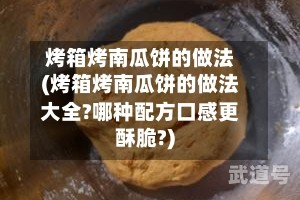 烤箱烤南瓜饼的做法(烤箱烤南瓜饼的做法大全?哪种配方口感更酥脆?)