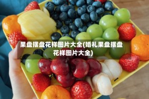 果盘摆盘花样图片大全(婚礼果盘摆盘花样图片大全)