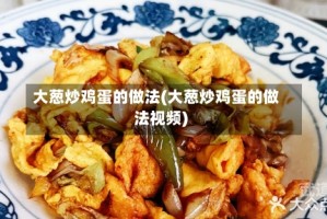 大葱炒鸡蛋的做法(大葱炒鸡蛋的做法视频)