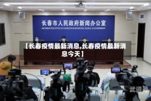 【长春疫情最新消息,长春疫情最新消息今天】