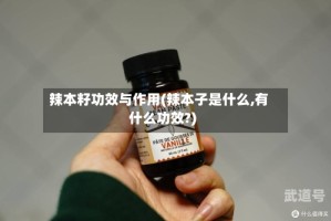 辣本籽功效与作用(辣本子是什么,有什么功效?)