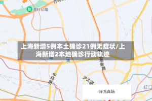 上海新增5例本土确诊21例无症状/上海新增2本地确诊行动轨迹