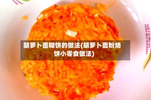 胡萝卜面糊饼的做法(胡萝卜面粉烙饼小零食做法)