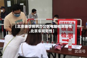 【北京确诊病例办公区电脑检测阳性,北京车间阳性】