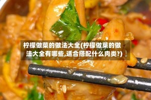 柠檬做菜的做法大全(柠檬做菜的做法大全有哪些,适合搭配什么肉类?)