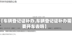 【车辆登记证补办,车辆登记证补办需要开车去吗】