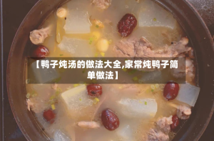 【鸭子炖汤的做法大全,家常炖鸭子简单做法】