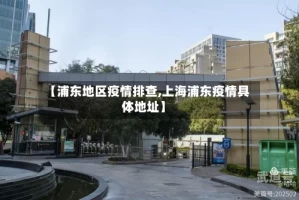 【浦东地区疫情排查,上海浦东疫情具体地址】