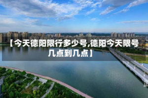 【今天德阳限行多少号,德阳今天限号几点到几点】