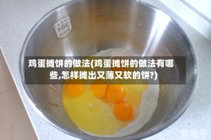 鸡蛋摊饼的做法(鸡蛋摊饼的做法有哪些,怎样摊出又薄又软的饼?)