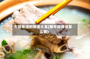 牛排骨汤的做法大全(做牛排骨汤怎么做)