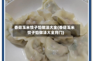 香菇玉米饺子馅做法大全(香菇玉米饺子馅做法大全窍门)