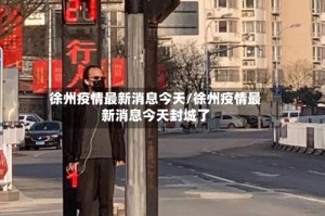 徐州疫情最新消息今天/徐州疫情最新消息今天封城了