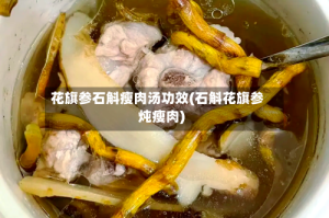 花旗参石斛瘦肉汤功效(石斛花旗参炖瘦肉)