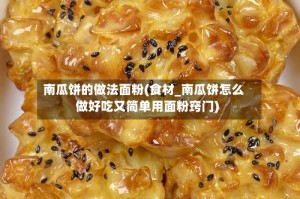 南瓜饼的做法面粉(食材_南瓜饼怎么做好吃又简单用面粉窍门)