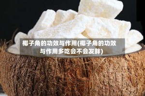 椰子角的功效与作用(椰子角的功效与作用多吃会不会发胖)