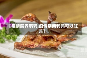【疫情禁养鹌鹑,疫情期间鹌鹑可以吃吗】