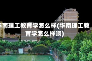 华南理工教育学怎么样(华南理工教育学怎么样啊)
