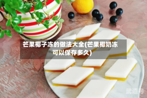 芒果椰子冻的做法大全(芒果椰奶冻可以保存多久)