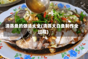 清蒸鱼的做法大全(清蒸大白鱼制作全过程)
